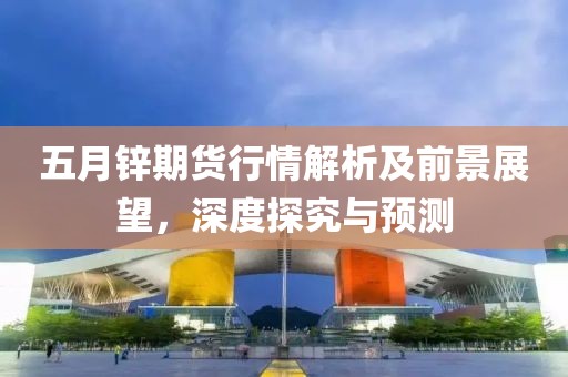 五月鋅期貨行情解析及前景展望，深度探究與預測