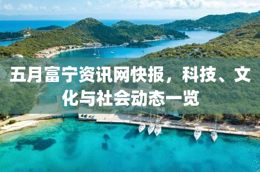 五月富寧資訊網(wǎng)快報，科技、文化與社會動態(tài)一覽