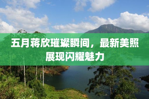 五月蔣欣璀璨瞬間，最新美照展現閃耀魅力