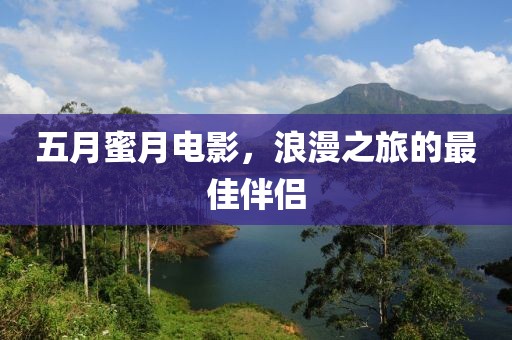 五月蜜月電影，浪漫之旅的最佳伴侶