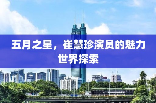 五月之星，崔慧珍演員的魅力世界探索
