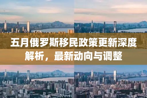 五月俄羅斯移民政策更新深度解析，最新動向與調(diào)整