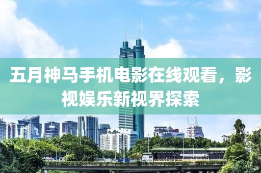 五月神馬手機電影在線觀看，影視娛樂新視界探索
