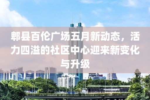 郫縣百倫廣場五月新動態，活力四溢的社區中心迎來新變化與升級