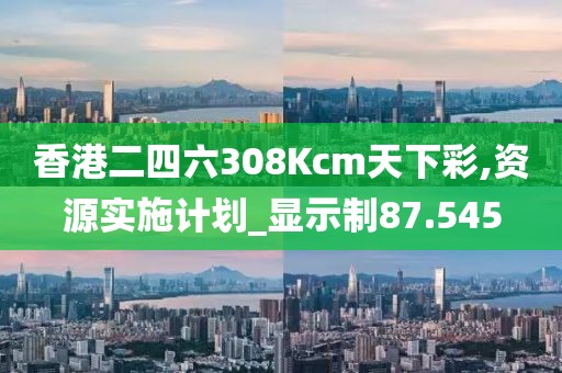香港二四六308Kcm天下彩,資源實施計劃_顯示制87.545