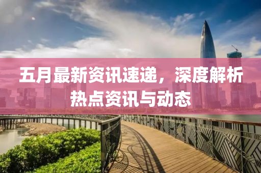 五月最新資訊速遞，深度解析熱點資訊與動態
