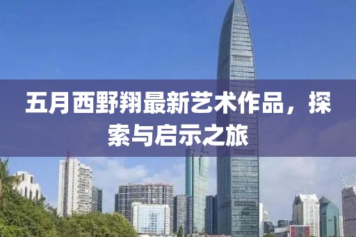 五月西野翔最新藝術(shù)作品，探索與啟示之旅