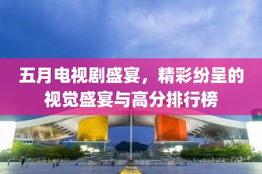 五月電視劇盛宴，精彩紛呈的視覺盛宴與高分排行榜