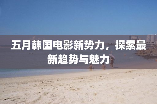 五月韓國(guó)電影新勢(shì)力，探索最新趨勢(shì)與魅力
