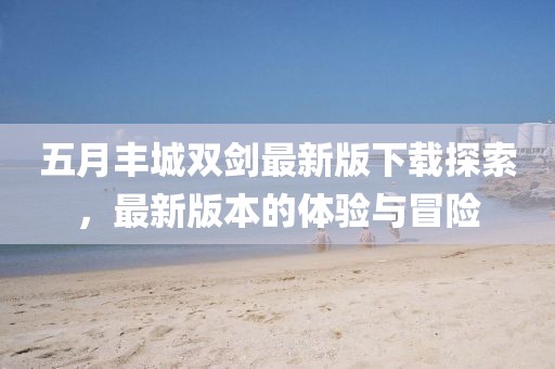 五月豐城雙劍最新版下載探索，最新版本的體驗與冒險