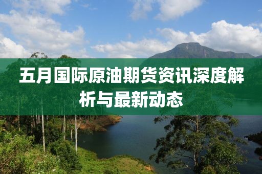 五月國際原油期貨資訊深度解析與最新動態