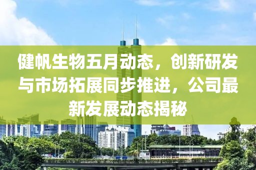 健帆生物五月動態，創新研發與市場拓展同步推進，公司最新發展動態揭秘