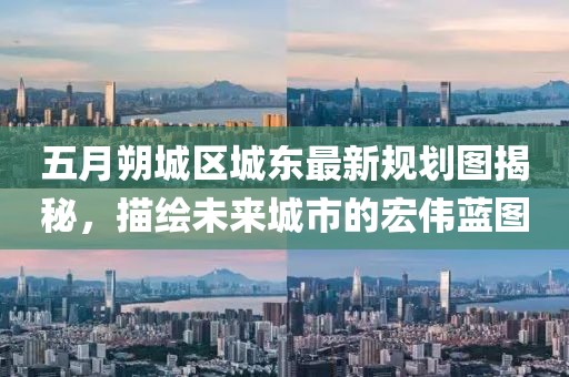 五月朔城區城東最新規劃圖揭秘，描繪未來城市的宏偉藍圖