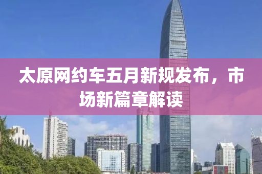 太原網約車五月新規發布，市場新篇章解讀