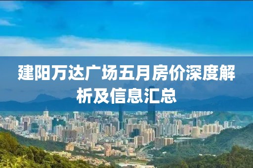 建陽萬達廣場五月房價深度解析及信息匯總