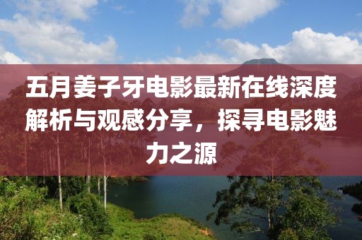 五月姜子牙電影最新在線深度解析與觀感分享，探尋電影魅力之源