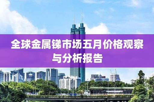全球金屬銻市場五月價格觀察與分析報告