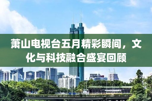 蕭山電視臺五月精彩瞬間，文化與科技融合盛宴回顧