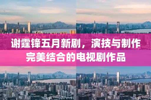 謝霆鋒五月新劇，演技與制作完美結合的電視劇作品