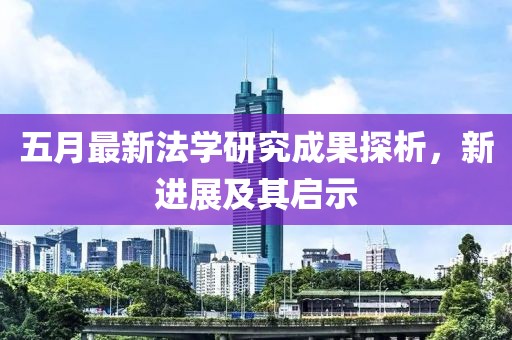 五月最新法學研究成果探析，新進展及其啟示