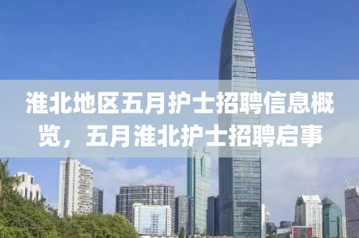 淮北地區(qū)五月護(hù)士招聘信息概覽，五月淮北護(hù)士招聘啟事