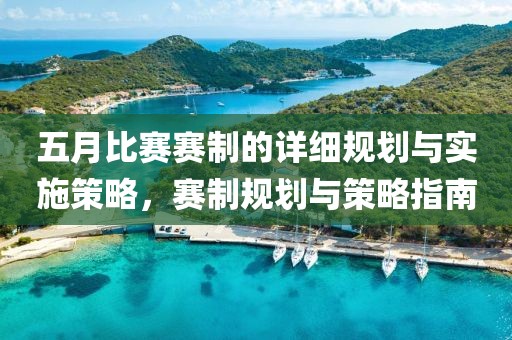 五月比賽賽制的詳細規劃與實施策略，賽制規劃與策略指南