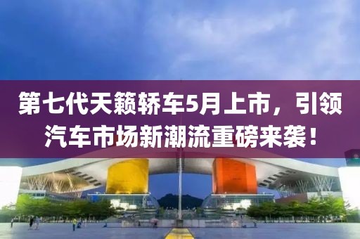 第七代天籟轎車5月上市，引領汽車市場新潮流重磅來襲！