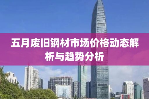 五月廢舊鋼材市場(chǎng)價(jià)格動(dòng)態(tài)解析與趨勢(shì)分析