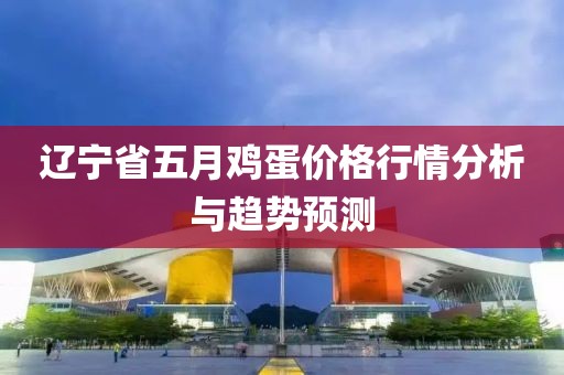 遼寧省五月雞蛋價格行情分析與趨勢預測