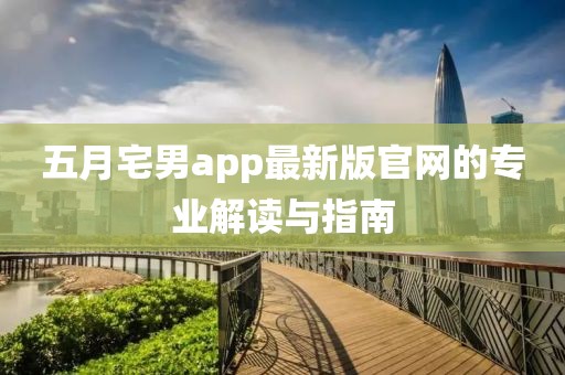 五月宅男app最新版官網(wǎng)的專業(yè)解讀與指南
