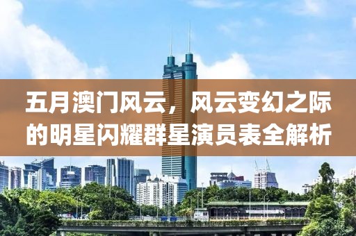 五月澳門風云，風云變幻之際的明星閃耀群星演員表全解析