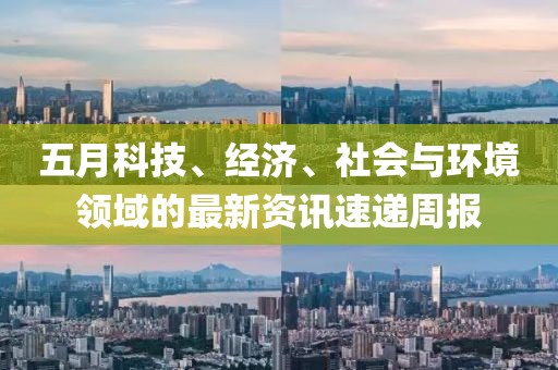 五月科技、經濟、社會與環境領域的最新資訊速遞周報