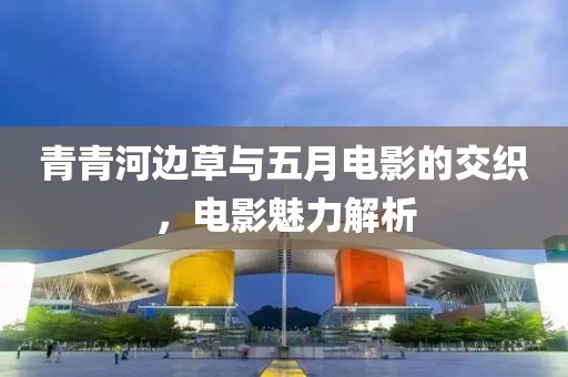 青青河邊草與五月電影的交織，電影魅力解析