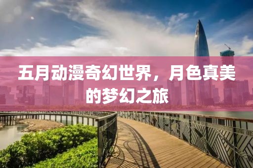 五月動漫奇幻世界，月色真美的夢幻之旅