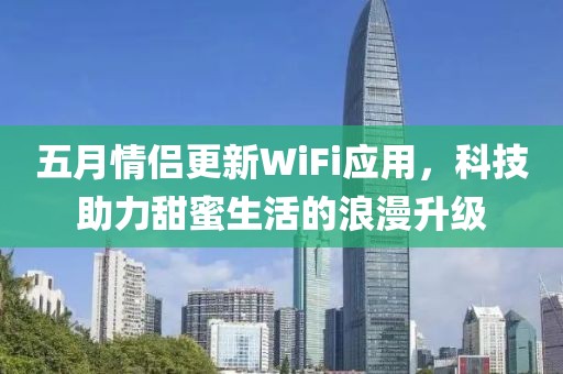 五月情侶更新WiFi應(yīng)用，科技助力甜蜜生活的浪漫升級(jí)