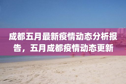 成都五月最新疫情動態(tài)分析報告，五月成都疫情動態(tài)更新