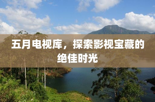 五月電視庫，探索影視寶藏的絕佳時光