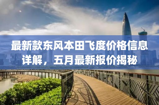 最新款東風(fēng)本田飛度價(jià)格信息詳解，五月最新報(bào)價(jià)揭秘
