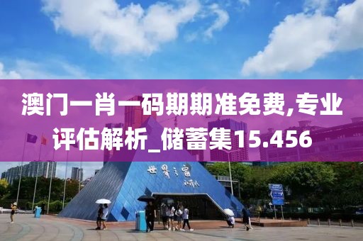 澳門一肖一碼期期準免費,專業評估解析_儲蓄集15.456