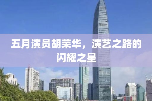 五月演員胡榮華，演藝之路的閃耀之星