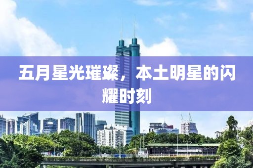 五月星光璀璨，本土明星的閃耀時(shí)刻