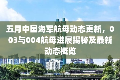 五月中國海軍航母動態更新，003與004航母進展揭秘及最新動態概覽