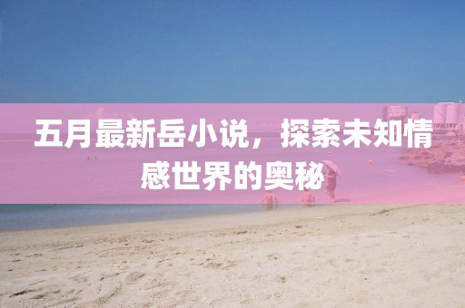 五月最新岳小說，探索未知情感世界的奧秘