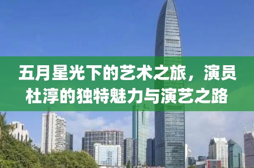 五月星光下的藝術(shù)之旅，演員杜淳的獨特魅力與演藝之路