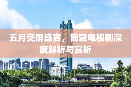 五月熒屏盛宴，簡愛電視劇深度解析與賞析