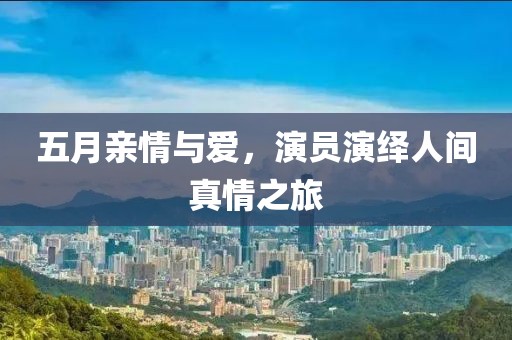 五月親情與愛，演員演繹人間真情之旅