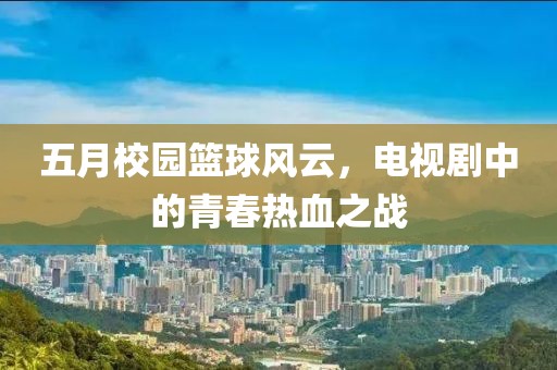 五月校園籃球風(fēng)云，電視劇中的青春熱血之戰(zhàn)