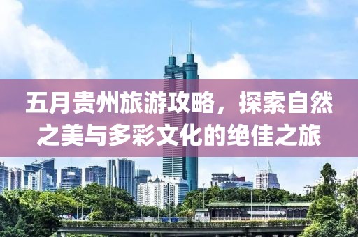 五月貴州旅游攻略，探索自然之美與多彩文化的絕佳之旅