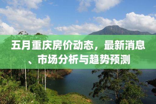 五月重慶房價動態(tài)，最新消息、市場分析與趨勢預(yù)測