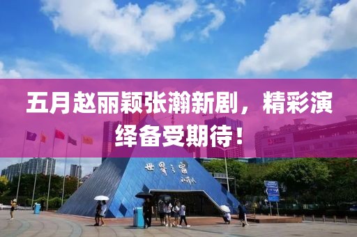 五月趙麗穎張瀚新劇，精彩演繹備受期待！